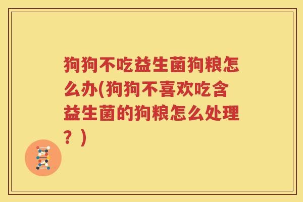 狗狗不吃益生菌狗粮怎么办(狗狗不喜欢吃含益生菌的狗粮怎么处理？)