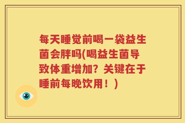 每天睡觉前喝一袋益生菌会胖吗(喝益生菌导致体重增加？关键在于睡前每晚饮用！)