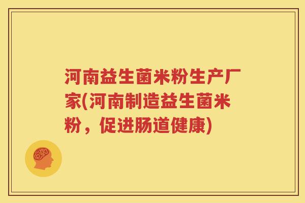 河南益生菌米粉生产厂家(河南制造益生菌米粉，促进肠道健康)