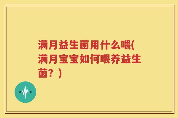 满月益生菌用什么喂(满月宝宝如何喂养益生菌？)