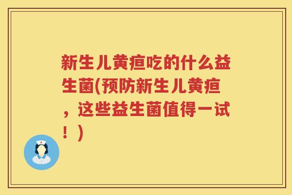 新生儿黄疸吃的什么益生菌(预防新生儿黄疸，这些益生菌值得一试！)