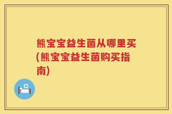 熊宝宝益生菌从哪里买(熊宝宝益生菌购买指南)