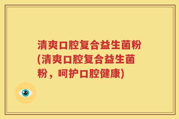 清爽口腔复合益生菌粉(清爽口腔复合益生菌粉，呵护口腔健康)