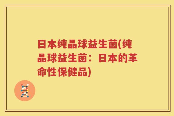 日本纯晶球益生菌(纯晶球益生菌：日本的革命性保健品)