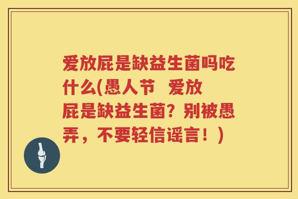 爱放屁是缺益生菌吗吃什么(愚人节  爱放屁是缺益生菌？别被愚弄，不要轻信谣言！)