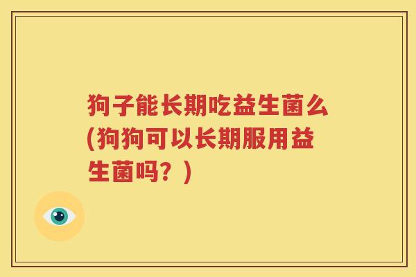 狗子能长期吃益生菌么(狗狗可以长期服用益生菌吗？)