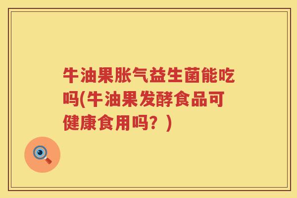 牛油果胀气益生菌能吃吗(牛油果发酵食品可健康食用吗？)