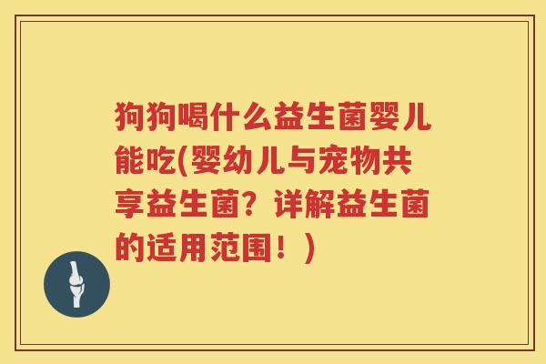 狗狗喝什么益生菌婴儿能吃(婴幼儿与宠物共享益生菌？详解益生菌的适用范围！)