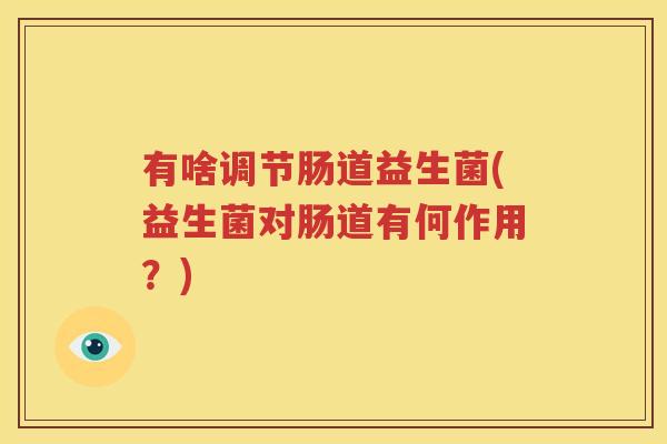 有啥调节肠道益生菌(益生菌对肠道有何作用？)