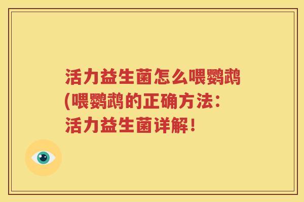 活力益生菌怎么喂鹦鹉(喂鹦鹉的正确方法：活力益生菌详解！