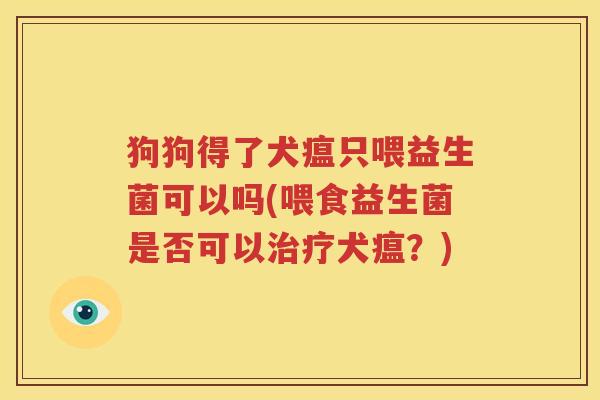 狗狗得了犬瘟只喂益生菌可以吗(喂食益生菌是否可以治疗犬瘟？)
