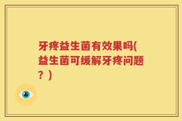 牙疼益生菌有效果吗(益生菌可缓解牙疼问题？)