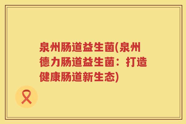 泉州肠道益生菌(泉州德力肠道益生菌：打造健康肠道新生态)