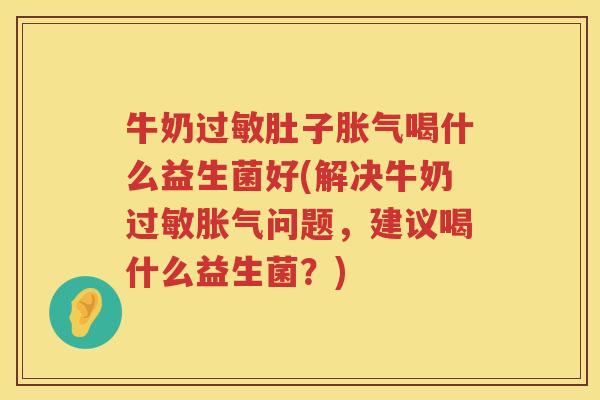 牛奶过敏肚子胀气喝什么益生菌好(解决牛奶过敏胀气问题，建议喝什么益生菌？)