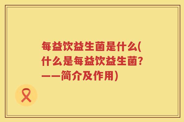 每益饮益生菌是什么(什么是每益饮益生菌？——简介及作用)
