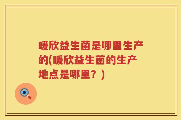 暖欣益生菌是哪里生产的(暖欣益生菌的生产地点是哪里？)
