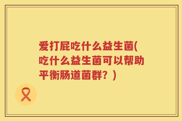 爱打屁吃什么益生菌(吃什么益生菌可以帮助平衡肠道菌群？)