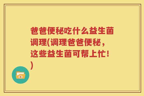 爸爸便秘吃什么益生菌调理(调理爸爸便秘，这些益生菌可帮上忙！)