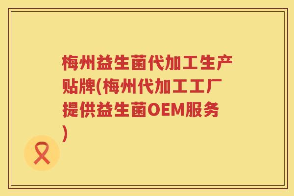 梅州益生菌代加工生产贴牌(梅州代加工工厂提供益生菌OEM服务)
