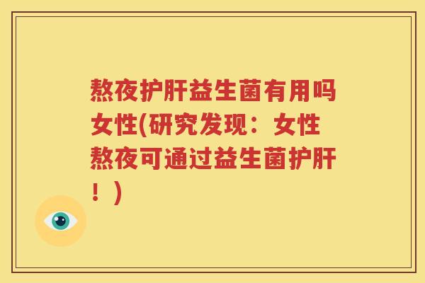 熬夜护肝益生菌有用吗女性(研究发现：女性熬夜可通过益生菌护肝！)