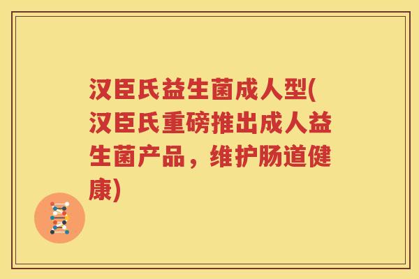 汉臣氏益生菌成人型(汉臣氏重磅推出成人益生菌产品，维护肠道健康)