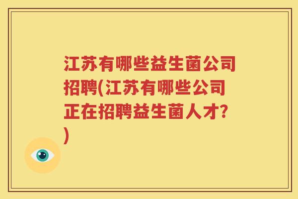 江苏有哪些益生菌公司招聘(江苏有哪些公司正在招聘益生菌人才？)