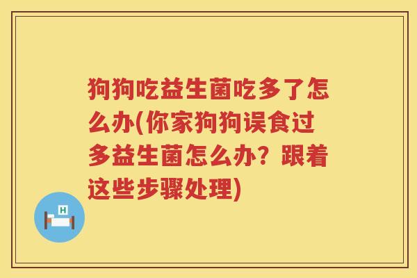 狗狗吃益生菌吃多了怎么办(你家狗狗误食过多益生菌怎么办？跟着这些步骤处理)