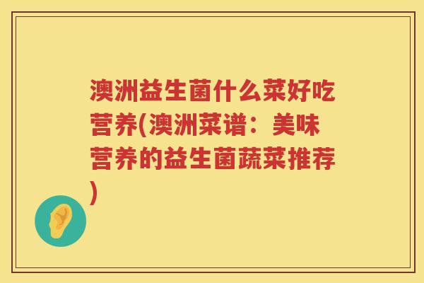澳洲益生菌什么菜好吃营养(澳洲菜谱：美味营养的益生菌蔬菜推荐)