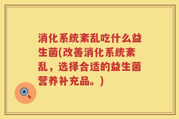 消化系统紊乱吃什么益生菌(改善消化系统紊乱，选择合适的益生菌营养补充品。)