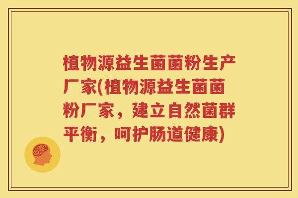 植物源益生菌菌粉生产厂家(植物源益生菌菌粉厂家，建立自然菌群平衡，呵护肠道健康)