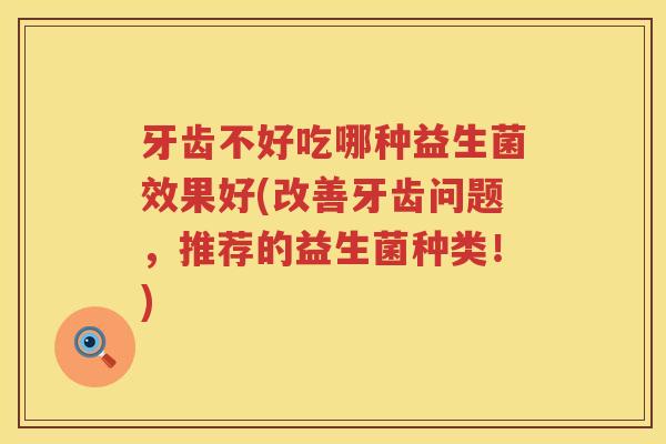 牙齿不好吃哪种益生菌效果好(改善牙齿问题，推荐的益生菌种类！)