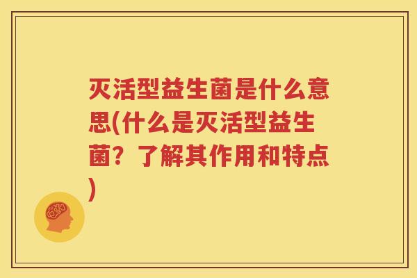 灭活型益生菌是什么意思(什么是灭活型益生菌？了解其作用和特点)