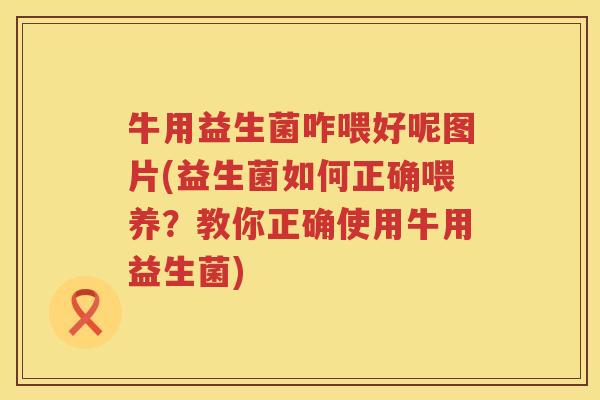 牛用益生菌咋喂好呢图片(益生菌如何正确喂养？教你正确使用牛用益生菌)