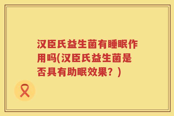 汉臣氏益生菌有睡眠作用吗(汉臣氏益生菌是否具有助眠效果？)