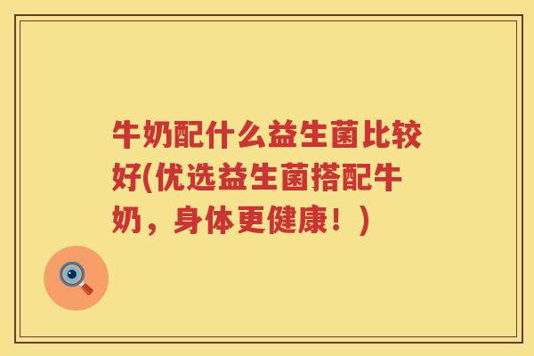 牛奶配什么益生菌比较好(优选益生菌搭配牛奶，身体更健康！)