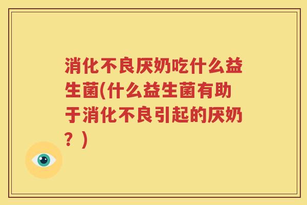 消化不良厌奶吃什么益生菌(什么益生菌有助于消化不良引起的厌奶？)