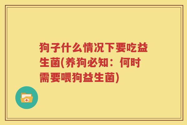 狗子什么情况下要吃益生菌(养狗必知：何时需要喂狗益生菌)