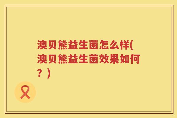 澳贝熊益生菌怎么样(澳贝熊益生菌效果如何？)