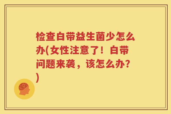 检查白带益生菌少怎么办(女性注意了！白带问题来袭，该怎么办？)