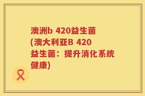 澳洲b 420益生菌(澳大利亚B 420益生菌：提升消化系统健康)