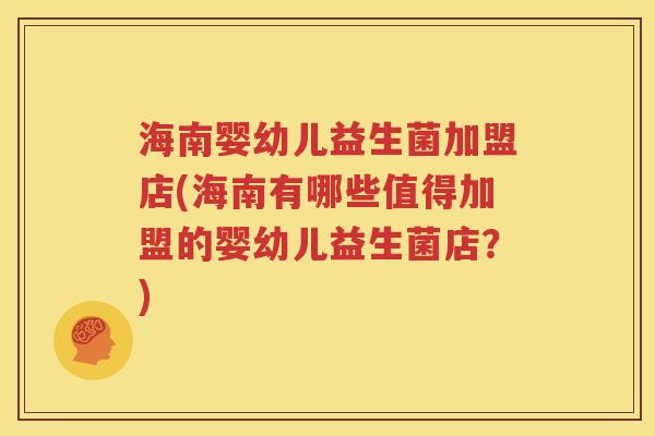 海南婴幼儿益生菌加盟店(海南有哪些值得加盟的婴幼儿益生菌店？)