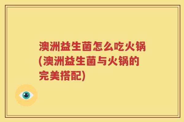 澳洲益生菌怎么吃火锅(澳洲益生菌与火锅的完美搭配)