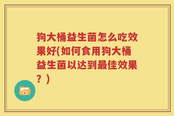 狗大桶益生菌怎么吃效果好(如何食用狗大桶益生菌以达到最佳效果？)