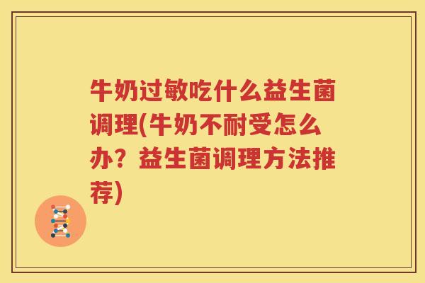 牛奶过敏吃什么益生菌调理(牛奶不耐受怎么办？益生菌调理方法推荐)