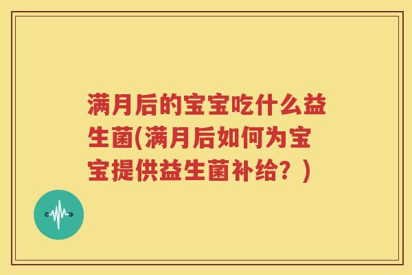 满月后的宝宝吃什么益生菌(满月后如何为宝宝提供益生菌补给？)