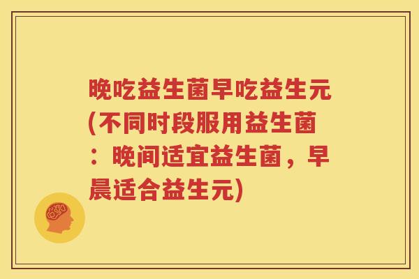 晚吃益生菌早吃益生元(不同时段服用益生菌：晚间适宜益生菌，早晨适合益生元)
