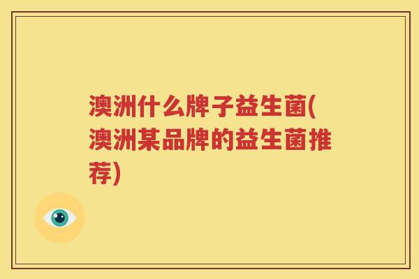 澳洲什么牌子益生菌(澳洲某品牌的益生菌推荐)