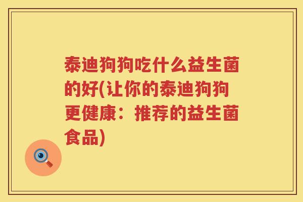 泰迪狗狗吃什么益生菌的好(让你的泰迪狗狗更健康：推荐的益生菌食品)