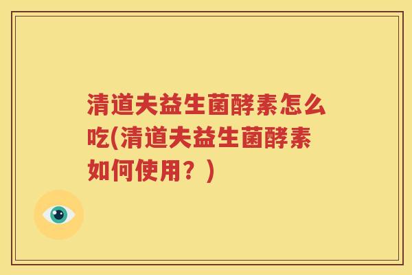 清道夫益生菌酵素怎么吃(清道夫益生菌酵素如何使用？)