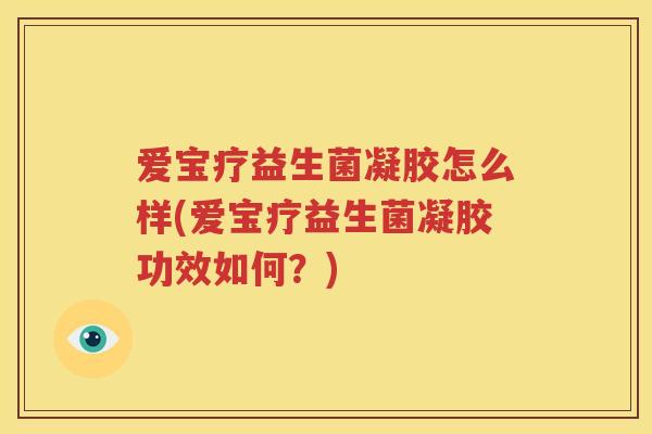 爱宝疗益生菌凝胶怎么样(爱宝疗益生菌凝胶功效如何？)